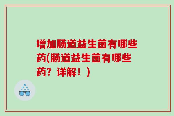 增加肠道益生菌有哪些药(肠道益生菌有哪些药?详解!) 增加肠道益生菌有哪些药(肠道益生菌有哪些药?详解!)
