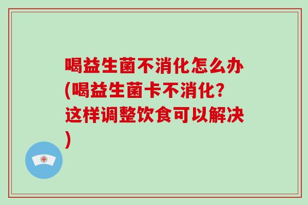 喝益生菌不消化怎么办(喝益生菌卡不消化?这样调整饮食可以解决) 喝益生菌不消化怎么办(喝益生菌卡不消化?这样调整饮食可以解决)