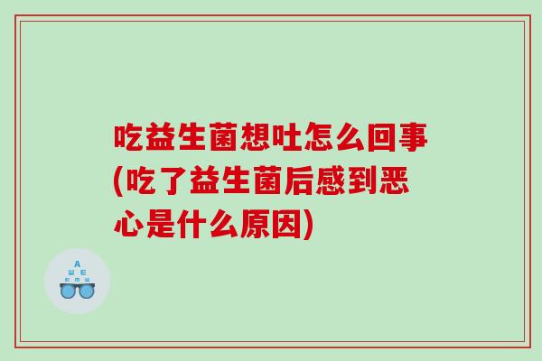 吃益生菌想吐怎么回事(吃了益生菌后感到恶心是什么原因)