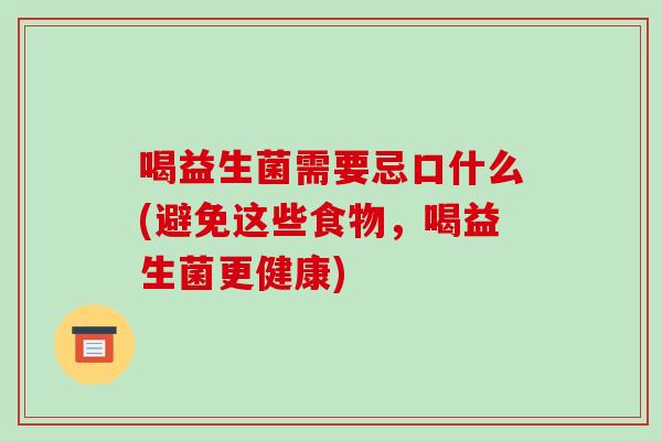 喝益生菌需要忌口什么(避免这些食物，喝益生菌更健康)