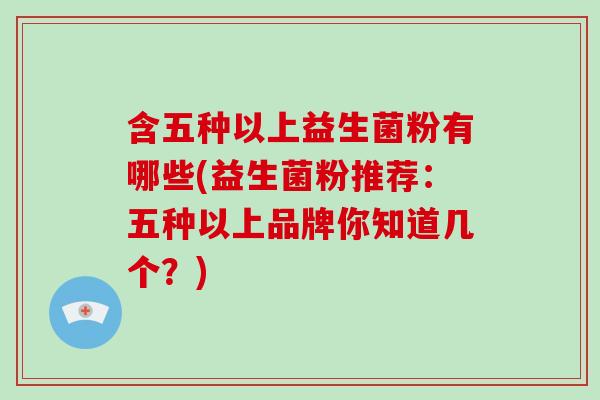 含五种以上益生菌粉有哪些(益生菌粉推荐：五种以上品牌你知道几个？)