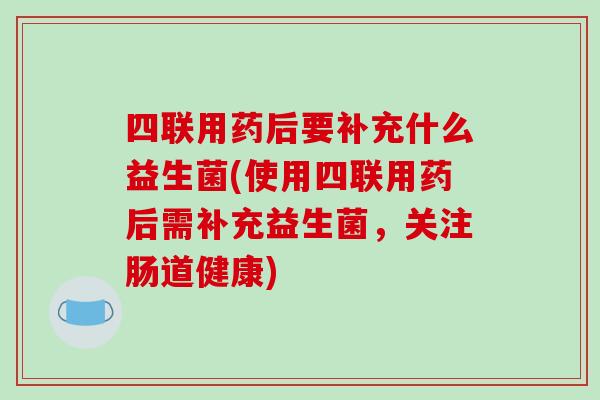 四联用药后要补充什么益生菌(使用四联用药后需补充益生菌，关注肠道健康)