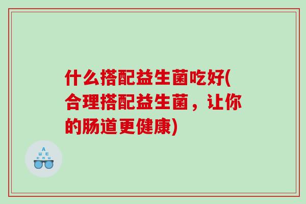 什么搭配益生菌吃好(合理搭配益生菌，让你的肠道更健康)