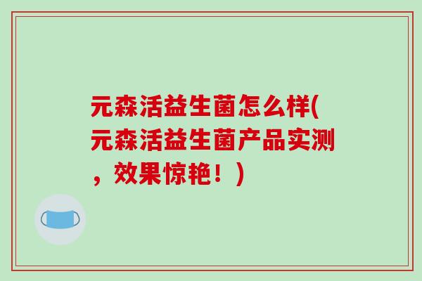 元森活益生菌怎么样(元森活益生菌产品实测，效果惊艳！)