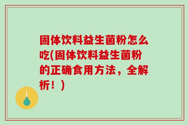 固体饮料益生菌粉怎么吃(固体饮料益生菌粉的正确食用方法，全解析！)