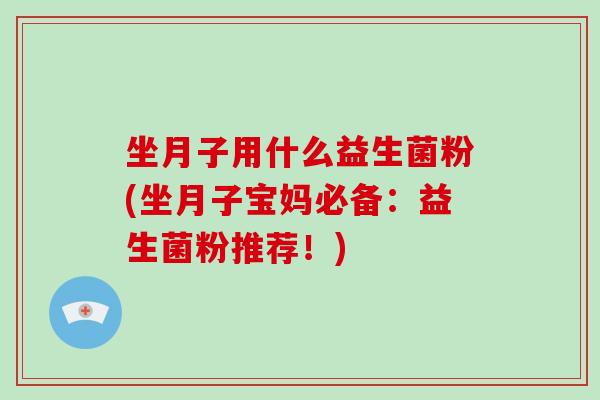 坐月子用什么益生菌粉(坐月子宝妈必备：益生菌粉推荐！)