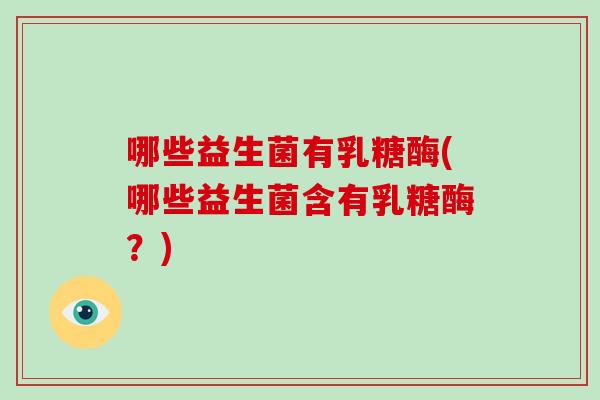 哪些益生菌有乳糖酶(哪些益生菌含有乳糖酶？)