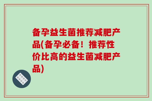 备孕益生菌推荐产品(备孕必备!推荐性价比高的益生菌产品) 备孕益生菌推荐产品(备孕必备!推荐性价比高的益生菌产品)