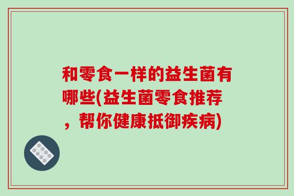 和零食一样的益生菌有哪些(益生菌零食推荐,帮你健康抵御) 和零食一样的益生菌有哪些(益生菌零食推荐,帮你健康抵御)