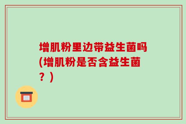 增肌粉里边带益生菌吗(增肌粉是否含益生菌？)