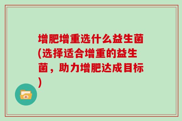 增肥增重选什么益生菌(选择适合增重的益生菌，助力增肥达成目标)