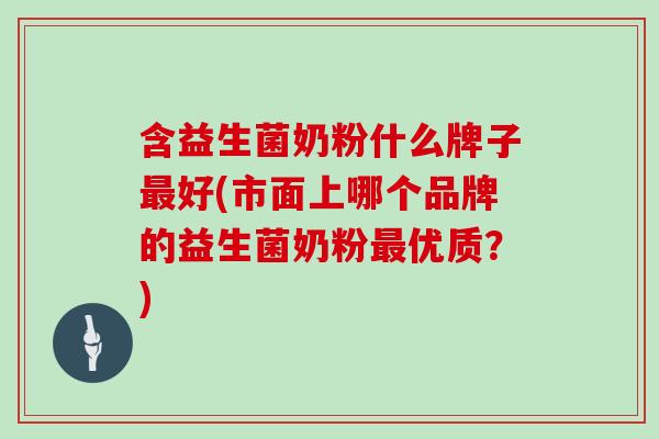 含益生菌奶粉什么牌子最好(市面上哪个品牌的益生菌奶粉最优质？)