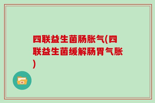 四联益生菌肠胀气(四联益生菌缓解肠胃气胀)