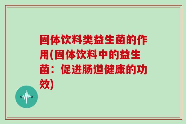 固体饮料类益生菌的作用(固体饮料中的益生菌：促进肠道健康的功效)