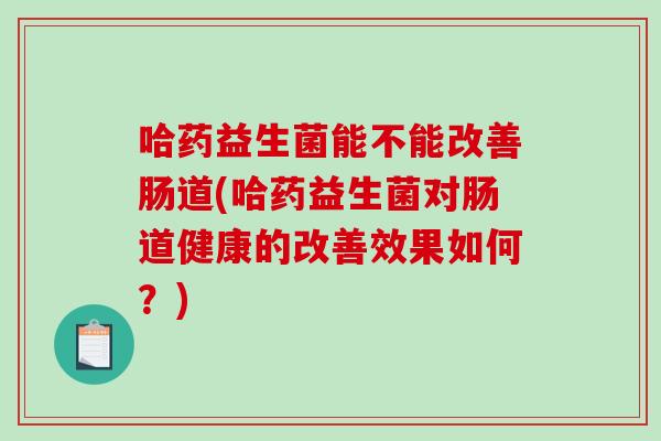 哈药益生菌能不能改善肠道(哈药益生菌对肠道健康的改善效果如何？)