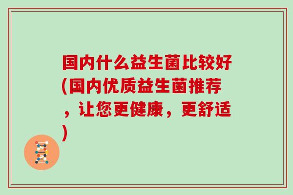 国内什么益生菌比较好(国内优质益生菌推荐，让您更健康，更舒适)