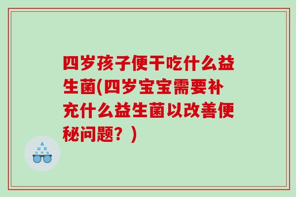 四岁孩子便干吃什么益生菌(四岁宝宝需要补充什么益生菌以改善便秘问题？)