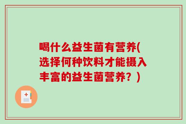 喝什么益生菌有营养(选择何种饮料才能摄入丰富的益生菌营养?) 喝什么益生菌有营养(选择何种饮料才能摄入丰富的益生菌营养?)