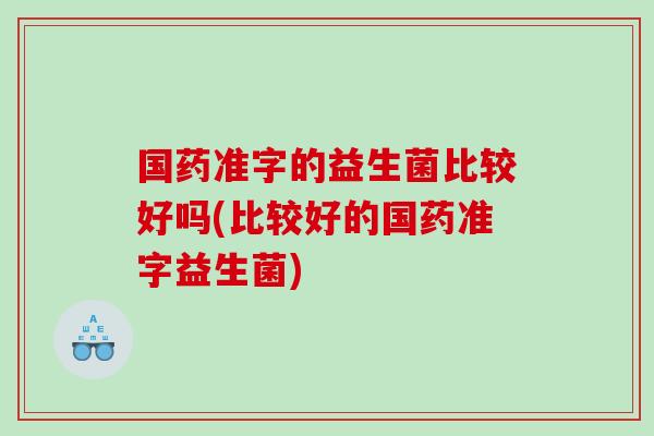 国药准字的益生菌比较好吗(比较好的国药准字益生菌) 国药准字的益生菌比较好吗(比较好的国药准字益生菌)
