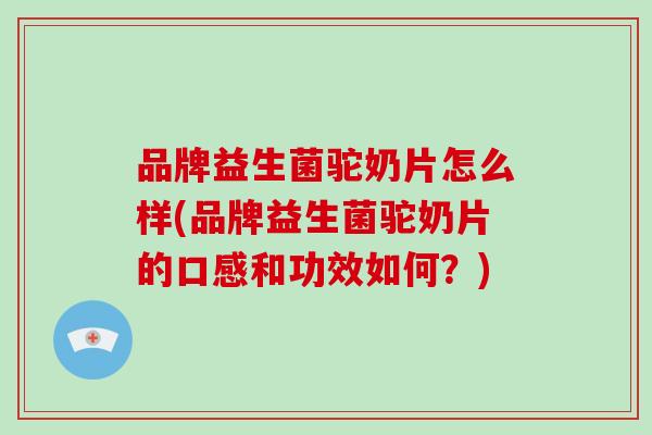 品牌益生菌驼奶片怎么样(品牌益生菌驼奶片的口感和功效如何？)