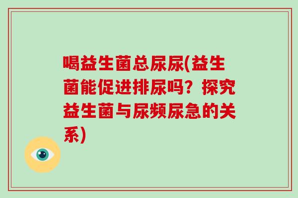 喝益生菌总尿尿(益生菌能促进排尿吗？探究益生菌与尿频尿急的关系)