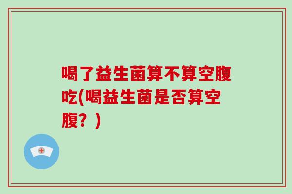 喝了益生菌算不算空腹吃(喝益生菌是否算空腹？)