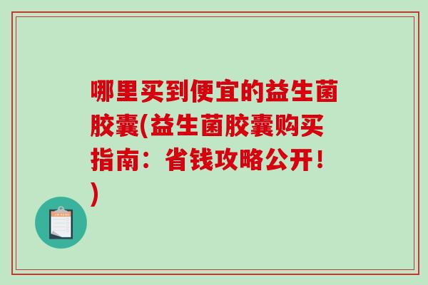 哪里买到便宜的益生菌胶囊(益生菌胶囊购买指南：省钱攻略公开！)
