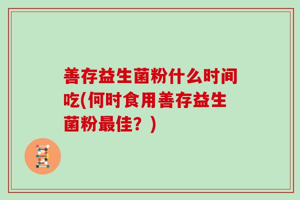 善存益生菌粉什么时间吃(何时食用善存益生菌粉佳？)