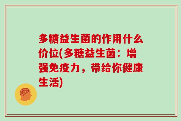 多糖益生菌的作用什么价位(多糖益生菌：增强力，带给你健康生活)