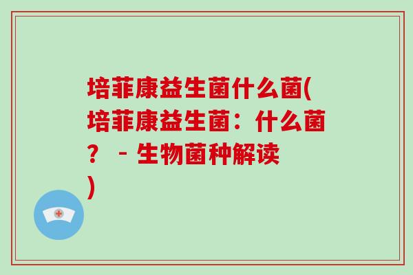 培菲康益生菌什么菌(培菲康益生菌：什么菌？ - 生物菌种解读)