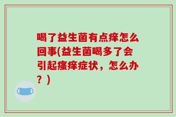 喝了益生菌有点痒怎么回事(益生菌喝多了会引起瘙痒症状，怎么办？)