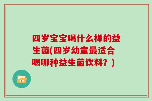 四岁宝宝喝什么样的益生菌(四岁幼童最适合喝哪种益生菌饮料？)