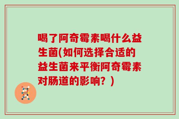 喝了阿奇霉素喝什么益生菌(如何选择合适的益生菌来平衡阿奇霉素对肠道的影响？)