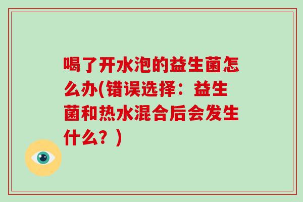 喝了开水泡的益生菌怎么办(错误选择：益生菌和热水混合后会发生什么？)