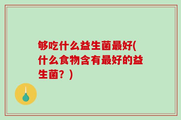 够吃什么益生菌最好(什么食物含有最好的益生菌？)