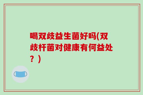 喝双歧益生菌好吗(双歧杆菌对健康有何益处？)