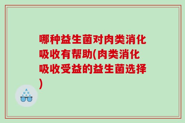 哪种益生菌对肉类消化吸收有帮助(肉类消化吸收受益的益生菌选择)