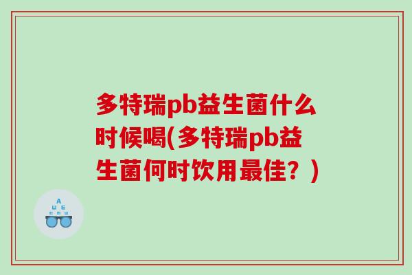多特瑞pb益生菌什么时候喝(多特瑞pb益生菌何时饮用最佳？)