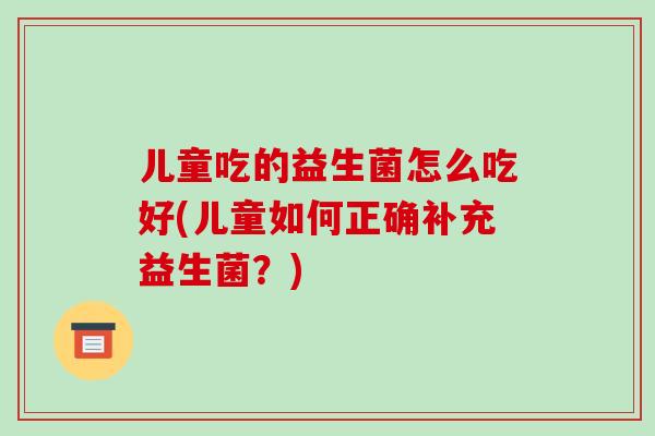 儿童吃的益生菌怎么吃好(儿童如何正确补充益生菌？)