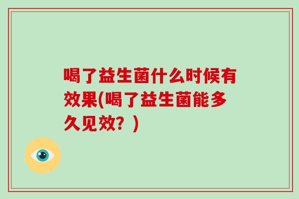 喝了益生菌什么时候有效果(喝了益生菌能多久见效？)