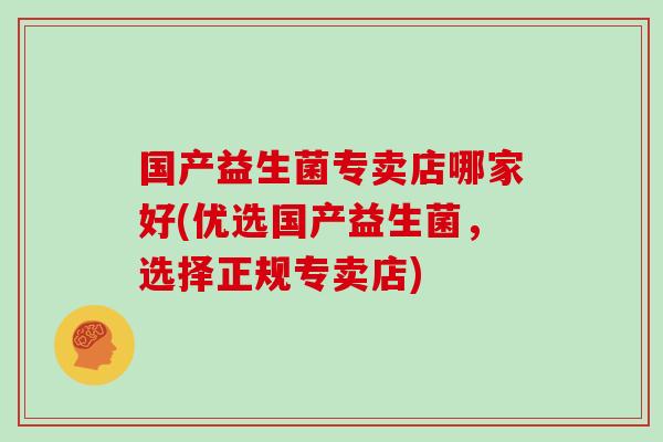 国产益生菌专卖店哪家好(优选国产益生菌，选择正规专卖店)