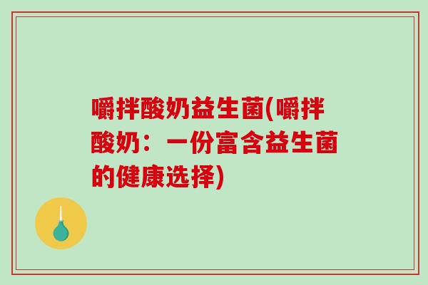 嚼拌酸奶益生菌(嚼拌酸奶：一份富含益生菌的健康选择)