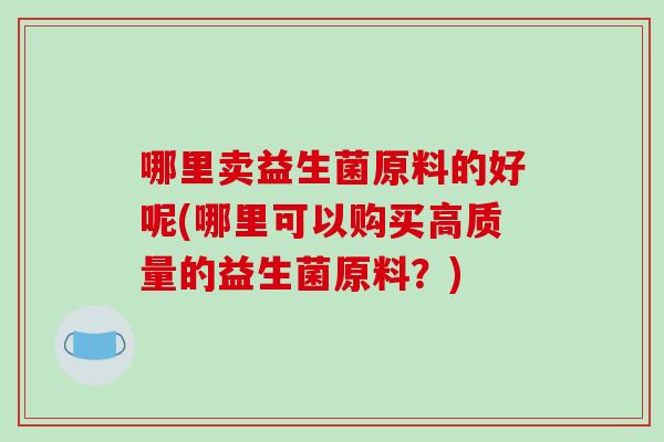 哪里卖益生菌原料的好呢(哪里可以购买高质量的益生菌原料？)
