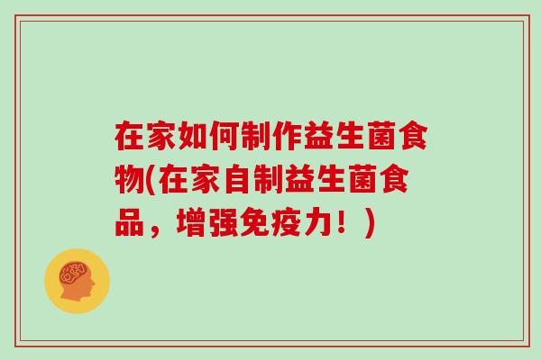 在家如何制作益生菌食物(在家自制益生菌食品,增强力!) 在家如何制作益生菌食物(在家自制益生菌食品,增强力!)