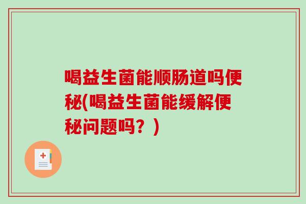 喝益生菌能顺肠道吗便秘(喝益生菌能缓解便秘问题吗？)