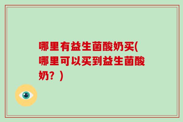 哪里有益生菌酸奶买(哪里可以买到益生菌酸奶？)