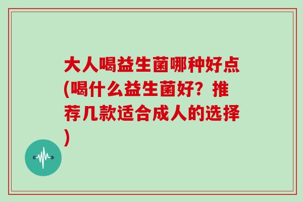 大人喝益生菌哪种好点(喝什么益生菌好？推荐几款适合成人的选择)