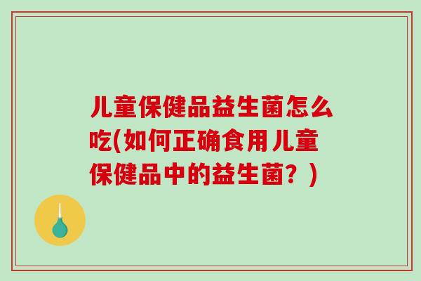 儿童保健品益生菌怎么吃(如何正确食用儿童保健品中的益生菌？)