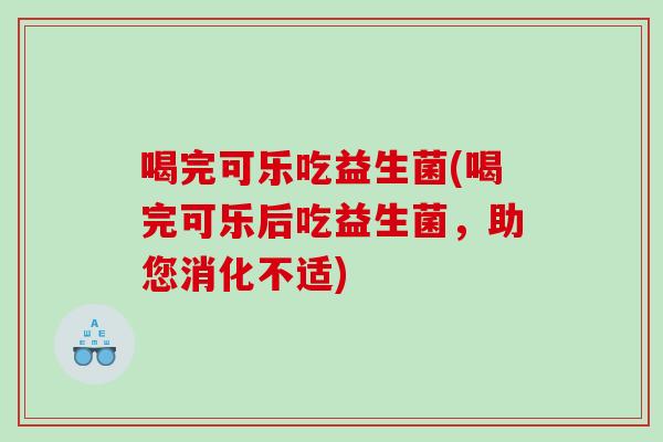 喝完可乐吃益生菌(喝完可乐后吃益生菌,助您消化不适) 喝完可乐吃益生菌(喝完可乐后吃益生菌,助您消化不适)