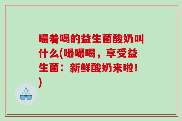 嘬着喝的益生菌酸奶叫什么(嘬嘬喝，享受益生菌：新鲜酸奶来啦！)